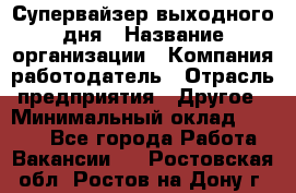 Супервайзер выходного дня › Название организации ­ Компания-работодатель › Отрасль предприятия ­ Другое › Минимальный оклад ­ 5 000 - Все города Работа » Вакансии   . Ростовская обл.,Ростов-на-Дону г.